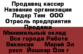 Продавец-кассир › Название организации ­ Лидер Тим, ООО › Отрасль предприятия ­ Продажи › Минимальный оклад ­ 1 - Все города Работа » Вакансии   . Марий Эл респ.,Йошкар-Ола г.